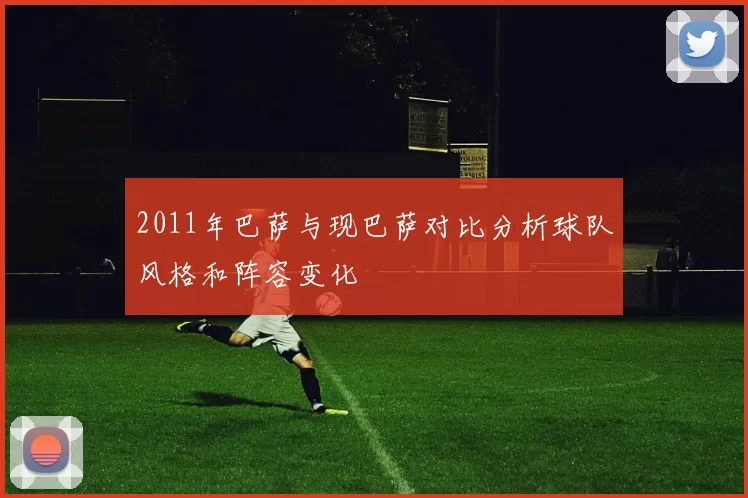 2011年巴萨与现巴萨对比分析球队风格和阵容变化