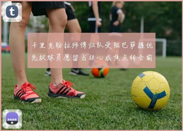 卡里克盼拉师傅归队受阻巴萨握优先权球员愿留当核心成焦点转会前景